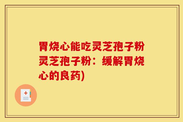 胃烧心能吃灵芝孢子粉灵芝孢子粉:缓解胃烧心的良药)-第1张图片-灵芝之家 胃烧心能吃灵芝孢子粉灵芝孢子粉:缓解胃烧心的良药)-第1张图片-灵芝之家