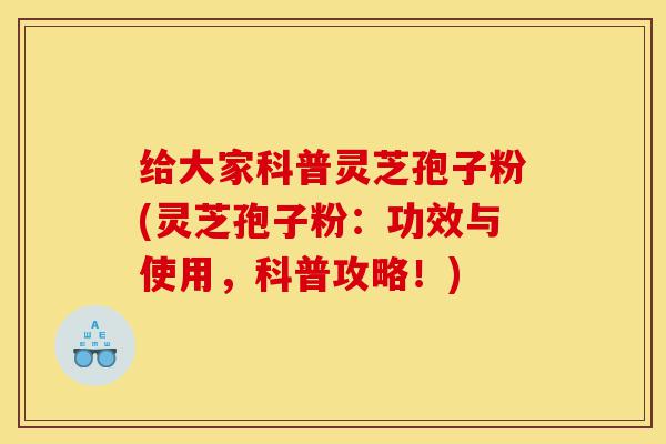 给大家科普灵芝孢子粉(灵芝孢子粉:功效与使用,科普攻略!)-第1张图片-灵芝之家 给大家科普灵芝孢子粉(灵芝孢子粉:功效与使用,科普攻略!)-第1张图片-灵芝之家