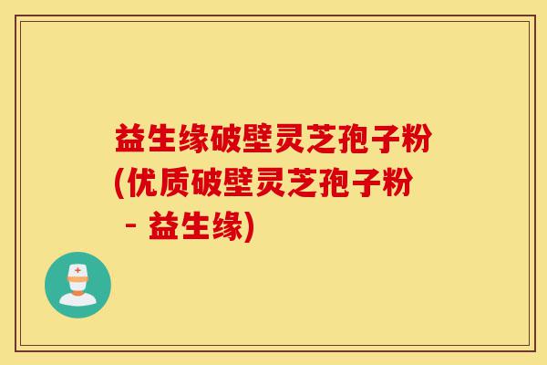 益生缘破壁灵芝孢子粉(优质破壁灵芝孢子粉 - 益生缘)-第1张图片-灵芝之家 益生缘破壁灵芝孢子粉(优质破壁灵芝孢子粉 - 益生缘)-第1张图片-灵芝之家