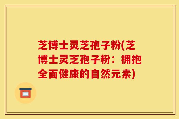 芝博士灵芝孢子粉(芝博士灵芝孢子粉:拥抱全面健康的自然元素)-第1张图片-灵芝之家 芝博士灵芝孢子粉(芝博士灵芝孢子粉:拥抱全面健康的自然元素)-第1张图片-灵芝之家
