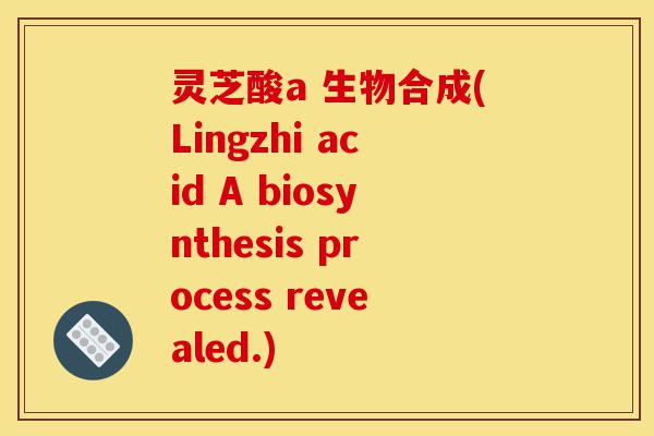 灵芝酸a 生物合成(Lingzhi acid A biosynthesis process revealed.)-第1张图片-灵芝之家 灵芝酸a 生物合成(Lingzhi acid A biosynthesis process revealed.)-第1张图片-灵芝之家