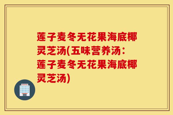 莲子麦冬无花果海底椰灵芝汤(五味营养汤:莲子麦冬无花果海底椰灵芝汤)-第1张图片-灵芝之家 莲子麦冬无花果海底椰灵芝汤(五味营养汤:莲子麦冬无花果海底椰灵芝汤)-第1张图片-灵芝之家