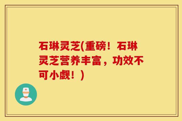 石琳灵芝(重磅!石琳灵芝营养丰富,功效不可小觑!)-第1张图片-灵芝之家 石琳灵芝(重磅!石琳灵芝营养丰富,功效不可小觑!)-第1张图片-灵芝之家