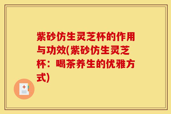 紫砂仿生灵芝杯的作用与功效(紫砂仿生灵芝杯：喝茶养生的优雅方式)-第1张图片-灵芝之家