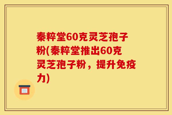 秦粹堂60克灵芝孢子粉(秦粹堂推出60克灵芝孢子粉,提升免疫力)-第1张图片-灵芝之家 秦粹堂60克灵芝孢子粉(秦粹堂推出60克灵芝孢子粉,提升免疫力)-第1张图片-灵芝之家