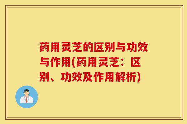 药用灵芝的区别与功效与作用(药用灵芝:区别、功效及作用解析)-第1张图片-灵芝之家 药用灵芝的区别与功效与作用(药用灵芝:区别、功效及作用解析)-第1张图片-灵芝之家