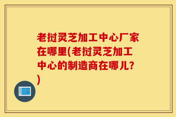 老挝灵芝加工中心厂家在哪里(老挝灵芝加工中心的制造商在哪儿?)-第1张图片-灵芝之家 老挝灵芝加工中心厂家在哪里(老挝灵芝加工中心的制造商在哪儿?)-第1张图片-灵芝之家