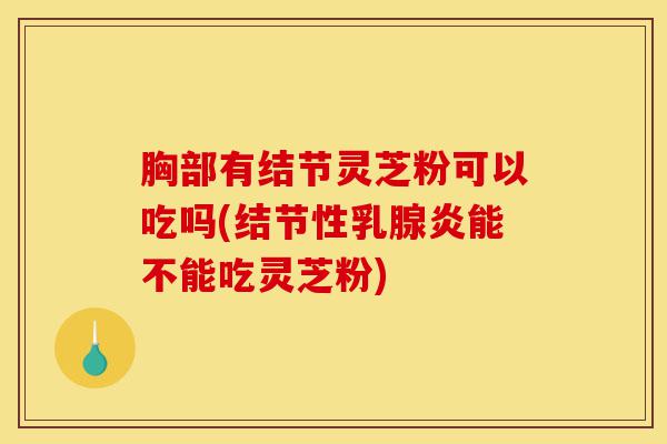 胸部有结节灵芝粉可以吃吗(结节性乳腺炎能不能吃灵芝粉)-第1张图片-灵芝之家 胸部有结节灵芝粉可以吃吗(结节性乳腺炎能不能吃灵芝粉)-第1张图片-灵芝之家