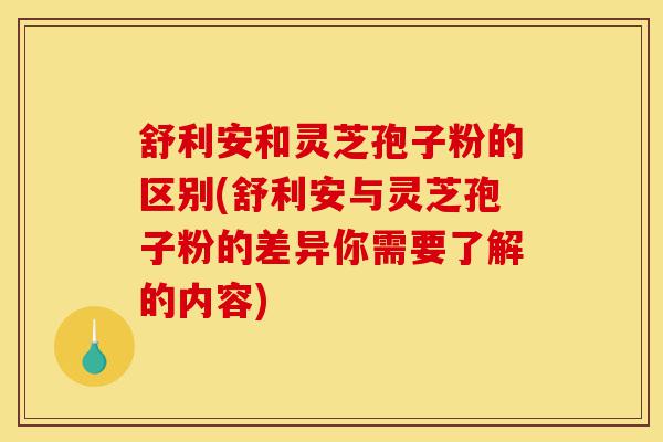 舒利安和灵芝孢子粉的区别(舒利安与灵芝孢子粉的差异你需要了解的内容)-第1张图片-灵芝之家