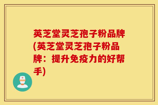 英芝堂灵芝孢子粉品牌(英芝堂灵芝孢子粉品牌:提升免疫力的好帮手)-第1张图片-灵芝之家 英芝堂灵芝孢子粉品牌(英芝堂灵芝孢子粉品牌:提升免疫力的好帮手)-第1张图片-灵芝之家