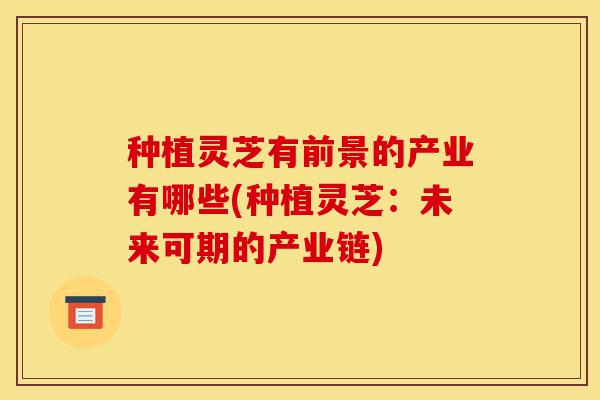 种植灵芝有前景的产业有哪些(种植灵芝:未来可期的产业链)-第1张图片-灵芝之家 种植灵芝有前景的产业有哪些(种植灵芝:未来可期的产业链)-第1张图片-灵芝之家