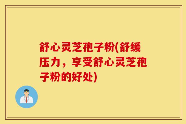 舒心灵芝孢子粉(舒缓压力,享受舒心灵芝孢子粉的好处)-第1张图片-灵芝之家 舒心灵芝孢子粉(舒缓压力,享受舒心灵芝孢子粉的好处)-第1张图片-灵芝之家