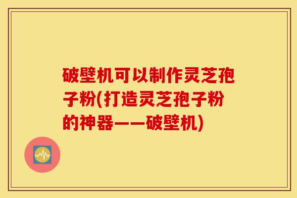 破壁机可以制作灵芝孢子粉(打造灵芝孢子粉的神器——破壁机)-第1张图片-灵芝之家 破壁机可以制作灵芝孢子粉(打造灵芝孢子粉的神器——破壁机)-第1张图片-灵芝之家