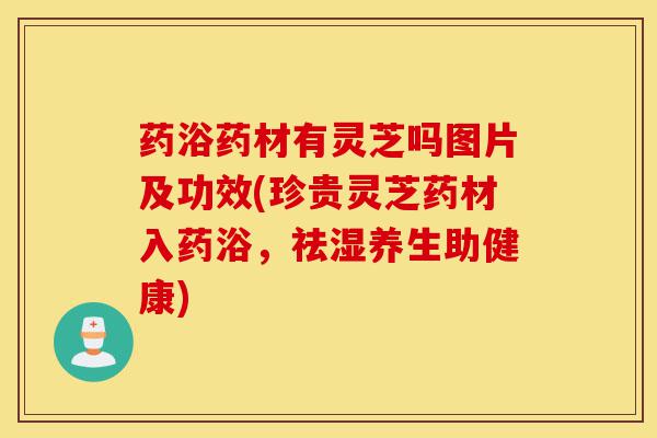 药浴药材有灵芝吗图片及功效(珍贵灵芝药材入药浴，祛湿养生助健康)-第1张图片-灵芝之家