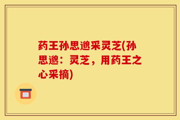 药王孙思邈采灵芝(孙思邈:灵芝,用药王之心采摘)-第1张图片-灵芝之家 药王孙思邈采灵芝(孙思邈:灵芝,用药王之心采摘)-第1张图片-灵芝之家