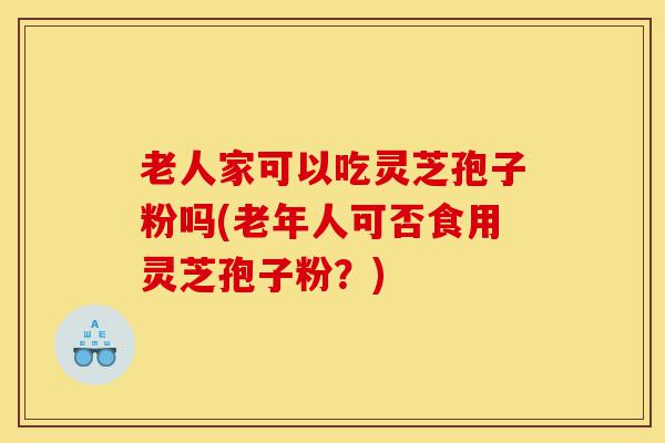 老人家可以吃灵芝孢子粉吗(老年人可否食用灵芝孢子粉?)-第1张图片-灵芝之家 老人家可以吃灵芝孢子粉吗(老年人可否食用灵芝孢子粉?)-第1张图片-灵芝之家