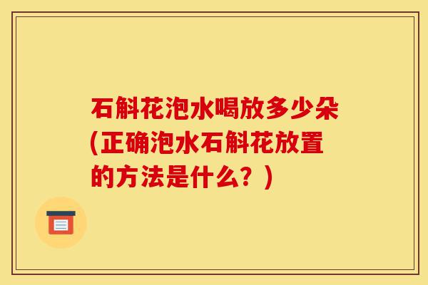 石斛花泡水喝放多少朵(正确泡水石斛花放置的方法是什么?)-第1张图片-灵芝之家 石斛花泡水喝放多少朵(正确泡水石斛花放置的方法是什么?)-第1张图片-灵芝之家