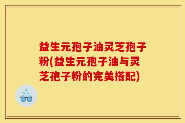 益生元孢子油灵芝孢子粉(益生元孢子油与灵芝孢子粉的完美搭配)-第1张图片-灵芝之家