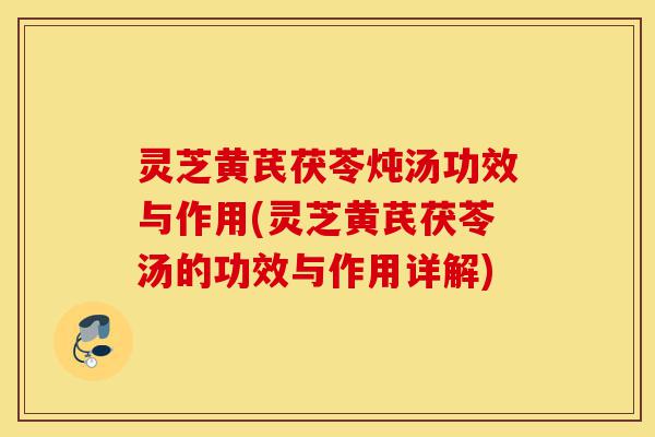 灵芝黄芪茯苓炖汤功效与作用(灵芝黄芪茯苓汤的功效与作用详解)-第1张图片-灵芝之家