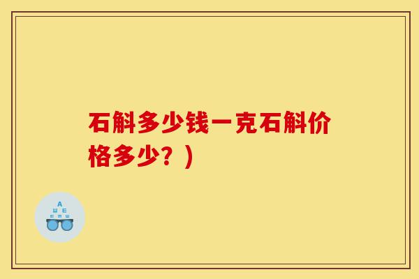 石斛多少钱一克石斛价格多少?)-第1张图片-灵芝之家 石斛多少钱一克石斛价格多少?)-第1张图片-灵芝之家