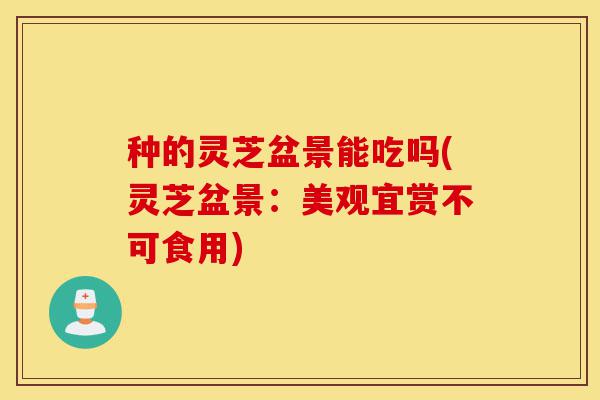 种的灵芝盆景能吃吗(灵芝盆景:美观宜赏不可食用)-第1张图片-灵芝之家 种的灵芝盆景能吃吗(灵芝盆景:美观宜赏不可食用)-第1张图片-灵芝之家
