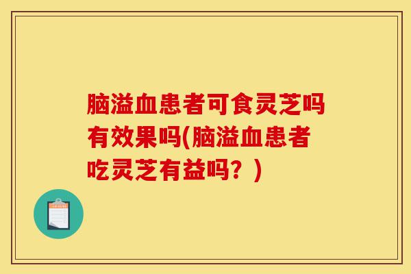 脑溢血患者可食灵芝吗有效果吗(脑溢血患者吃灵芝有益吗?)-第1张图片-灵芝之家 脑溢血患者可食灵芝吗有效果吗(脑溢血患者吃灵芝有益吗?)-第1张图片-灵芝之家