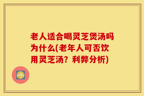 老人适合喝灵芝煲汤吗为什么(老年人可否饮用灵芝汤？利弊分析)-第1张图片-灵芝之家