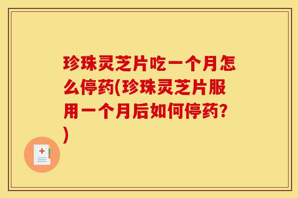 珍珠灵芝片吃一个月怎么停药(珍珠灵芝片服用一个月后如何停药?)-第1张图片-灵芝之家 珍珠灵芝片吃一个月怎么停药(珍珠灵芝片服用一个月后如何停药?)-第1张图片-灵芝之家