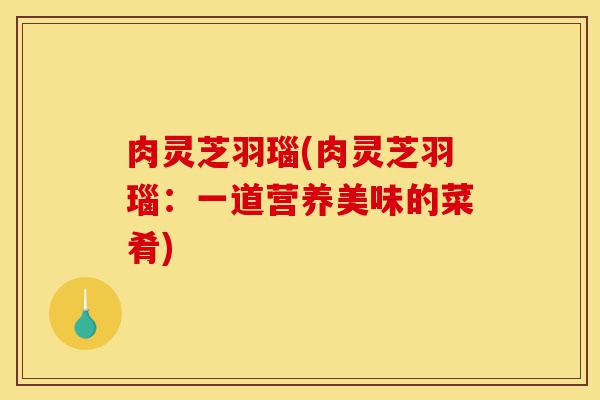 肉灵芝羽瑙(肉灵芝羽瑙：一道营养美味的菜肴)-第1张图片-灵芝之家