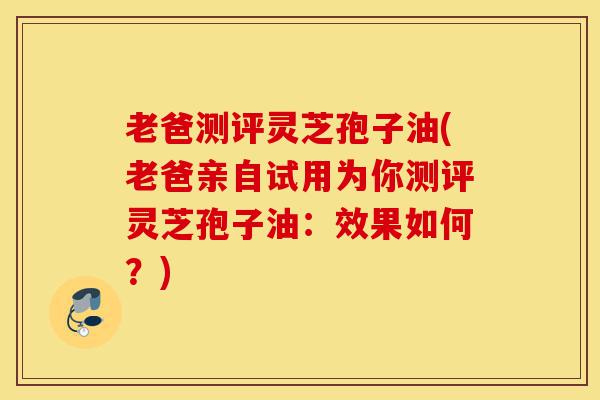 老爸测评灵芝孢子油(老爸亲自试用为你测评灵芝孢子油：效果如何？)-第1张图片-灵芝之家