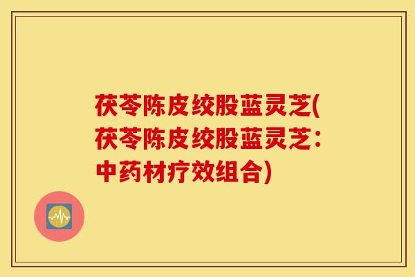茯苓陈皮绞股蓝灵芝(茯苓陈皮绞股蓝灵芝:中药材疗效组合)-第1张图片-灵芝之家 茯苓陈皮绞股蓝灵芝(茯苓陈皮绞股蓝灵芝:中药材疗效组合)-第1张图片-灵芝之家