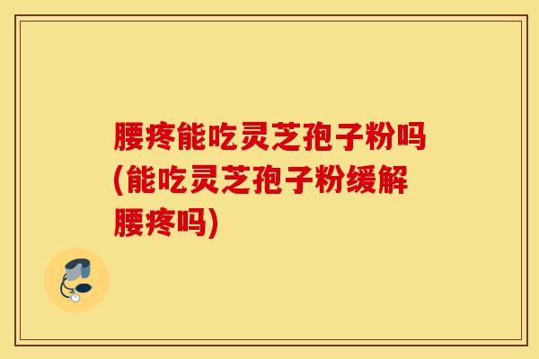腰疼能吃灵芝孢子粉吗(能吃灵芝孢子粉缓解腰疼吗)-第1张图片-灵芝之家 腰疼能吃灵芝孢子粉吗(能吃灵芝孢子粉缓解腰疼吗)-第1张图片-灵芝之家