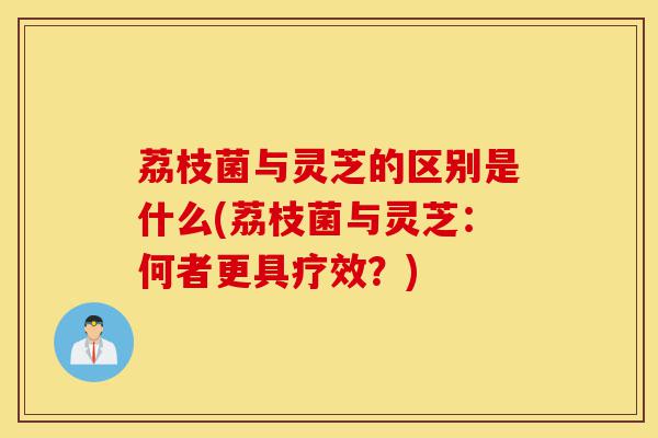 荔枝菌与灵芝的区别是什么(荔枝菌与灵芝:何者更具疗效?)-第1张图片-灵芝之家 荔枝菌与灵芝的区别是什么(荔枝菌与灵芝:何者更具疗效?)-第1张图片-灵芝之家