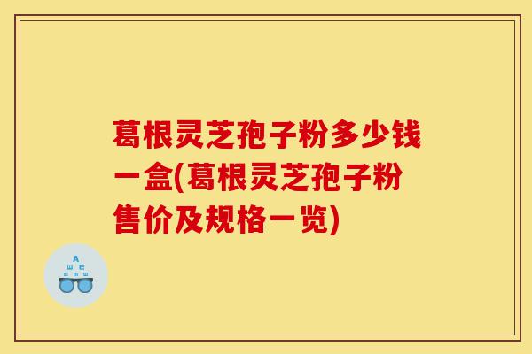 葛根灵芝孢子粉多少钱一盒(葛根灵芝孢子粉售价及规格一览)-第1张图片-灵芝之家 葛根灵芝孢子粉多少钱一盒(葛根灵芝孢子粉售价及规格一览)-第1张图片-灵芝之家