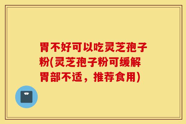 胃不好可以吃灵芝孢子粉(灵芝孢子粉可缓解胃部不适,推荐食用)-第1张图片-灵芝之家 胃不好可以吃灵芝孢子粉(灵芝孢子粉可缓解胃部不适,推荐食用)-第1张图片-灵芝之家