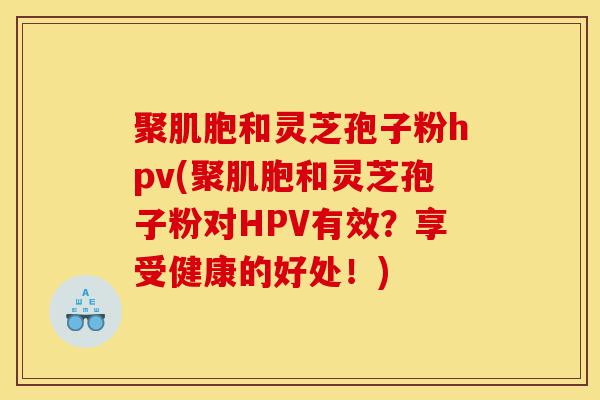 聚肌胞和灵芝孢子粉hpv(聚肌胞和灵芝孢子粉对HPV有效？享受健康的好处！)-第1张图片-灵芝之家
