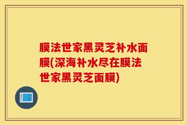 膜法世家黑灵芝补水面膜(深海补水尽在膜法世家黑灵芝面膜)-第1张图片-灵芝之家 膜法世家黑灵芝补水面膜(深海补水尽在膜法世家黑灵芝面膜)-第1张图片-灵芝之家