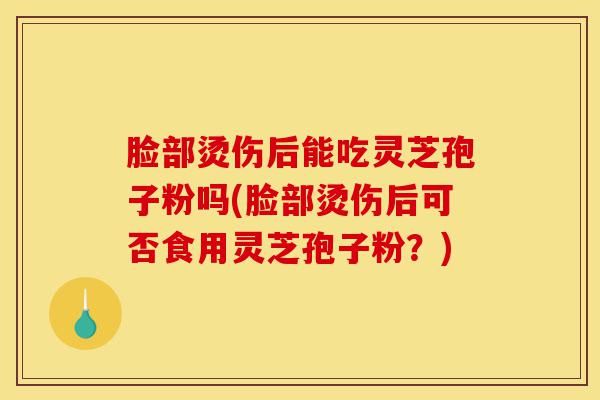 脸部烫伤后能吃灵芝孢子粉吗(脸部烫伤后可否食用灵芝孢子粉?)-第1张图片-灵芝之家 脸部烫伤后能吃灵芝孢子粉吗(脸部烫伤后可否食用灵芝孢子粉?)-第1张图片-灵芝之家