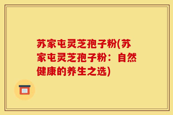 苏家屯灵芝孢子粉(苏家屯灵芝孢子粉：自然健康的养生之选)-第1张图片-灵芝之家