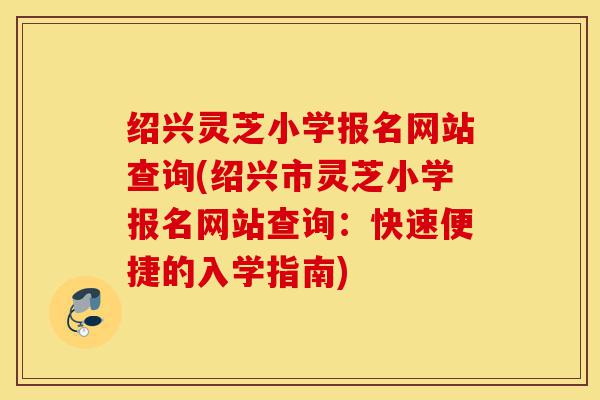 绍兴灵芝小学报名网站查询(绍兴市灵芝小学报名网站查询：快速便捷的入学指南)-第1张图片-灵芝之家