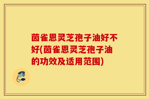 茵雀恩灵芝孢子油好不好(茵雀恩灵芝孢子油的功效及适用范围)-第1张图片-灵芝之家 茵雀恩灵芝孢子油好不好(茵雀恩灵芝孢子油的功效及适用范围)-第1张图片-灵芝之家