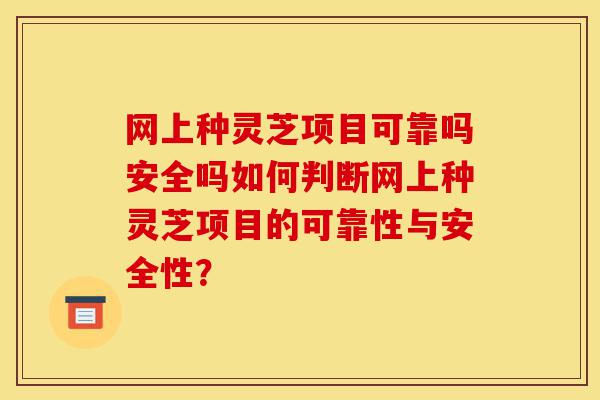 网上种灵芝项目可靠吗安全吗如何判断网上种灵芝项目的可靠性与安全性？-第1张图片-灵芝之家