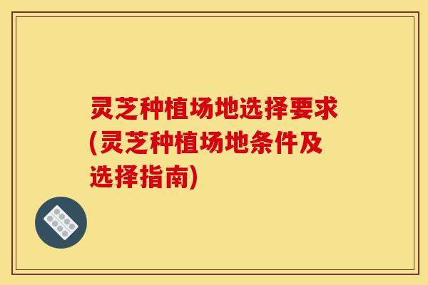 灵芝种植场地选择要求(灵芝种植场地条件及选择指南)-第1张图片-灵芝之家 灵芝种植场地选择要求(灵芝种植场地条件及选择指南)-第1张图片-灵芝之家