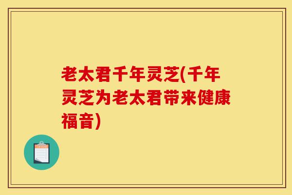 老太君千年灵芝(千年灵芝为老太君带来健康福音)-第1张图片-灵芝之家 老太君千年灵芝(千年灵芝为老太君带来健康福音)-第1张图片-灵芝之家