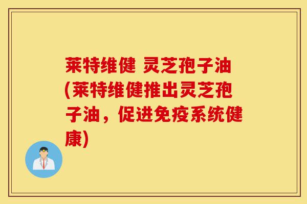 莱特维健 灵芝孢子油(莱特维健推出灵芝孢子油,促进免疫系统健康)-第1张图片-灵芝之家 莱特维健 灵芝孢子油(莱特维健推出灵芝孢子油,促进免疫系统健康)-第1张图片-灵芝之家
