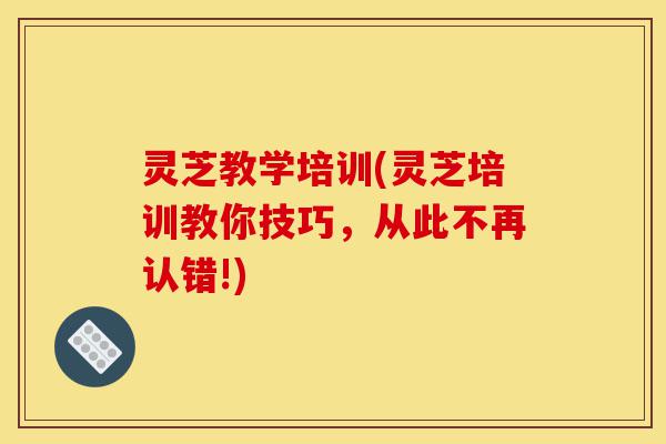 灵芝教学培训(灵芝培训教你技巧,从此不再认错!)-第1张图片-灵芝之家 灵芝教学培训(灵芝培训教你技巧,从此不再认错!)-第1张图片-灵芝之家