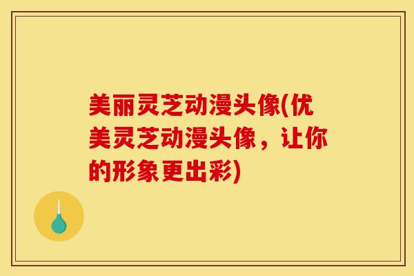美丽灵芝动漫头像(优美灵芝动漫头像,让你的形象更出彩)-第1张图片-灵芝之家 美丽灵芝动漫头像(优美灵芝动漫头像,让你的形象更出彩)-第1张图片-灵芝之家