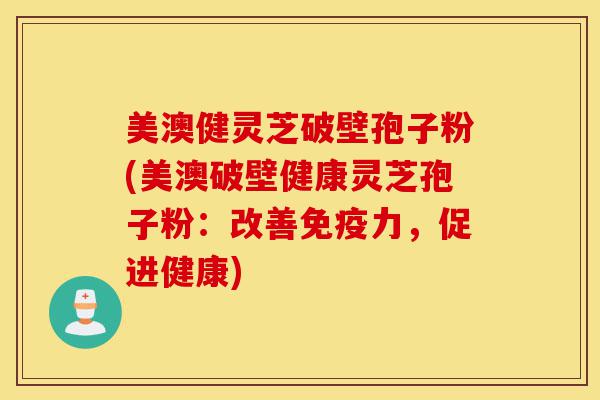 美澳健灵芝破壁孢子粉(美澳破壁健康灵芝孢子粉:改善免疫力,促进健康)-第1张图片-灵芝之家 美澳健灵芝破壁孢子粉(美澳破壁健康灵芝孢子粉:改善免疫力,促进健康)-第1张图片-灵芝之家