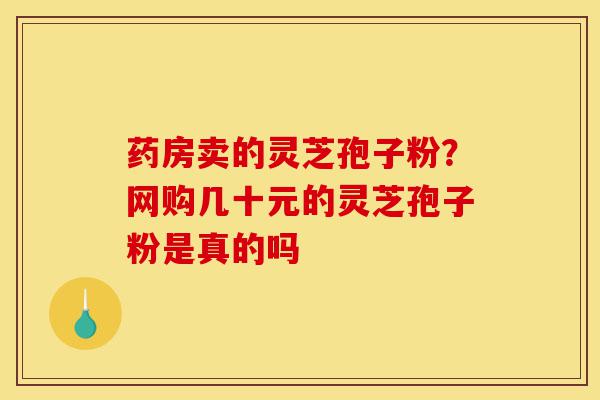 药房卖的灵芝孢子粉?网购几十元的灵芝孢子粉是真的吗-第1张图片-灵芝之家 药房卖的灵芝孢子粉?网购几十元的灵芝孢子粉是真的吗-第1张图片-灵芝之家