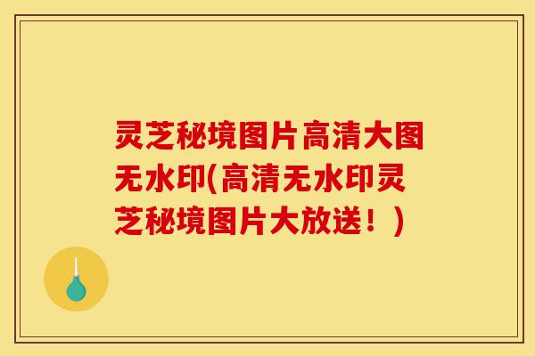 灵芝秘境图片高清大图无水印(高清无水印灵芝秘境图片大放送!)-第1张图片-灵芝之家 灵芝秘境图片高清大图无水印(高清无水印灵芝秘境图片大放送!)-第1张图片-灵芝之家